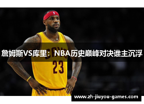 詹姆斯VS库里：NBA历史巅峰对决谁主沉浮