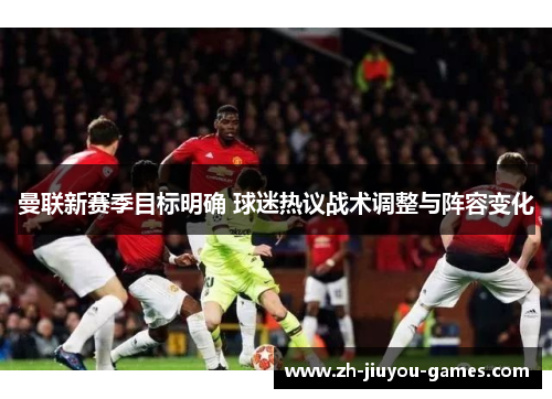 曼联新赛季目标明确 球迷热议战术调整与阵容变化