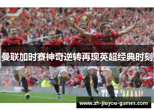 曼联加时赛神奇逆转再现英超经典时刻