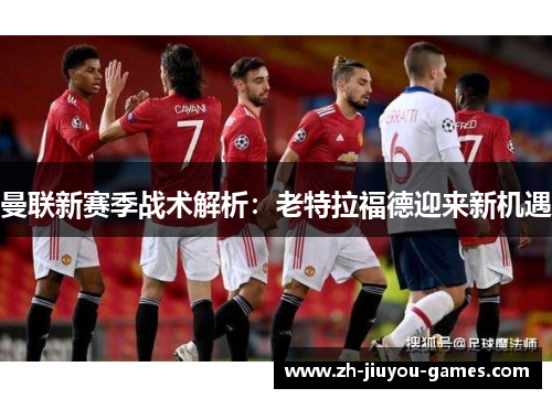 曼联新赛季战术解析：老特拉福德迎来新机遇