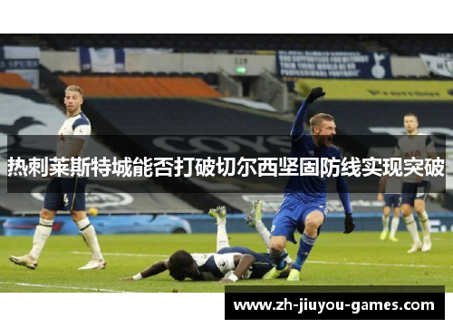 热刺莱斯特城能否打破切尔西坚固防线实现突破
