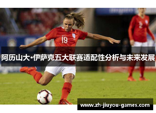 阿历山大·伊萨克五大联赛适配性分析与未来发展